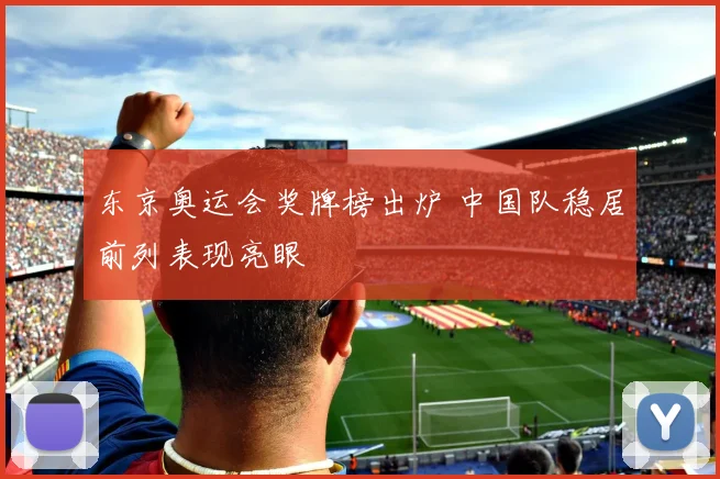 东京奥运会奖牌榜出炉 中国队稳居前列表现亮眼