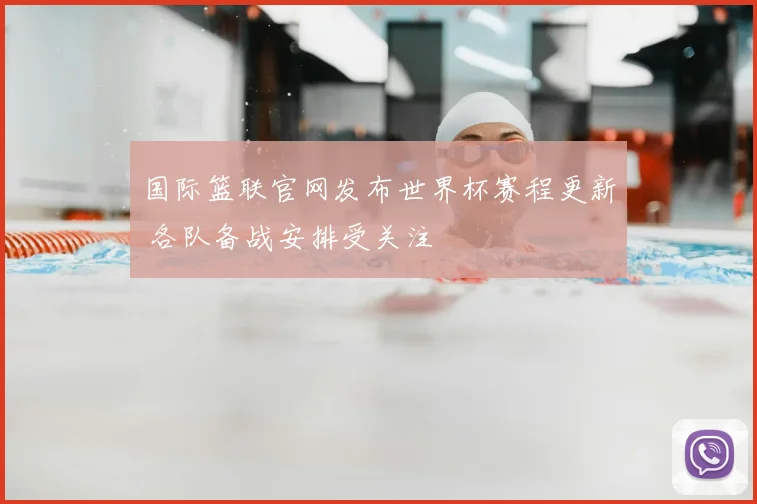 国际篮联官网发布世界杯赛程更新 各队备战安排受关注