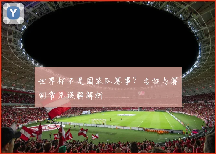 世界杯不是国家队赛事?名称与赛制常见误解解析