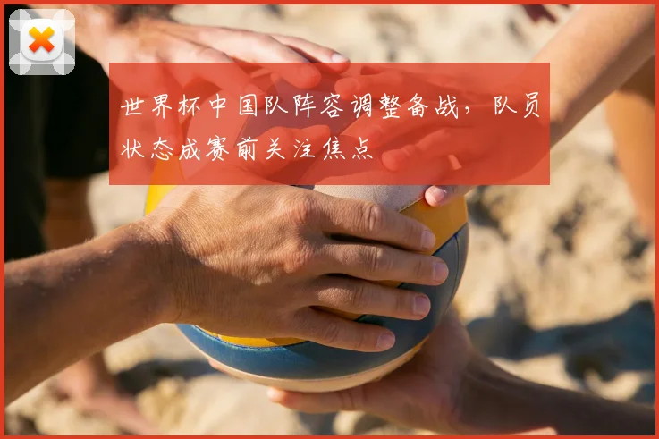 世界杯中国队阵容调整备战，队员状态成赛前关注焦点