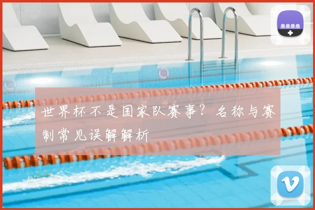 世界杯不是国家队赛事?名称与赛制常见误解解析