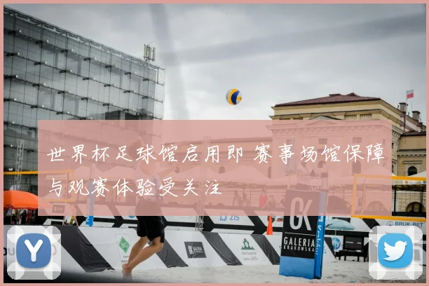 世界杯足球馆启用即 赛事场馆保障与观赛体验受关注