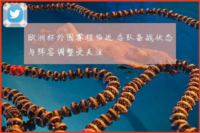 欧洲杯外围赛程临近 各队备战状态与阵容调整受关注