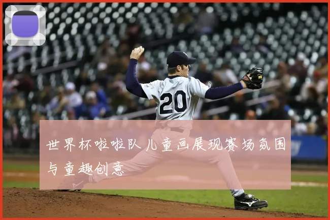 世界杯啦啦队儿童画展现赛场氛围与童趣创意