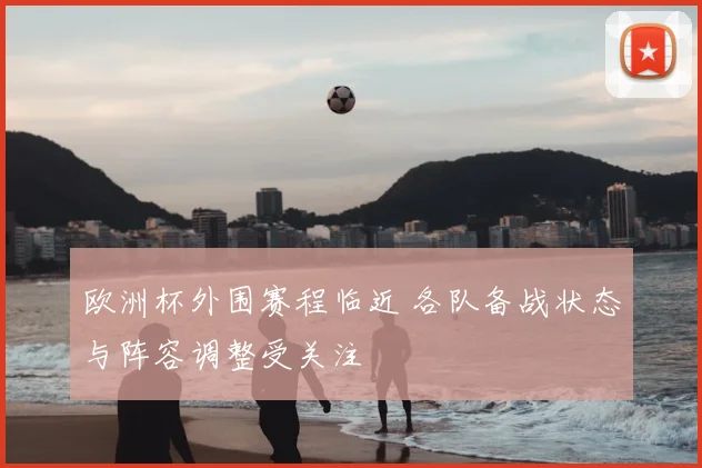 欧洲杯外围赛程临近 各队备战状态与阵容调整受关注