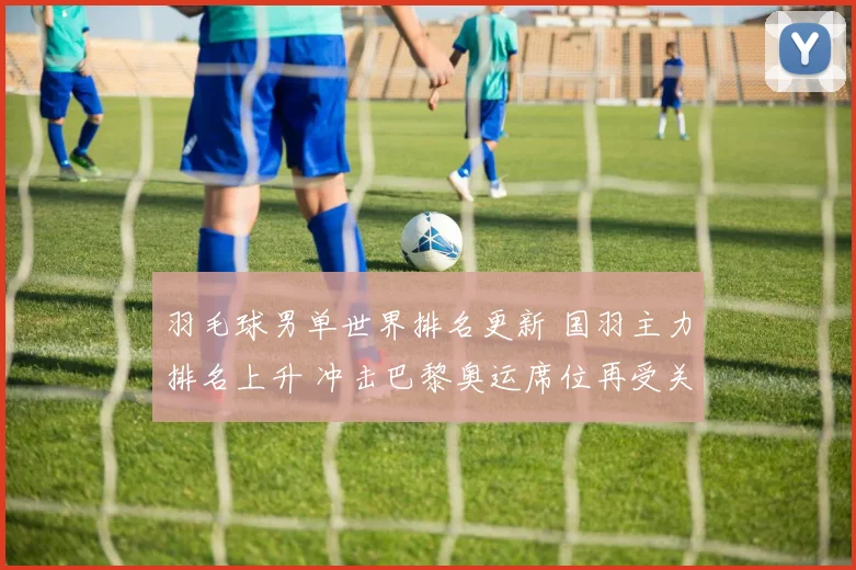 羽毛球男单世界排名更新 国羽主力排名上升 冲击巴黎奥运席位再受关注