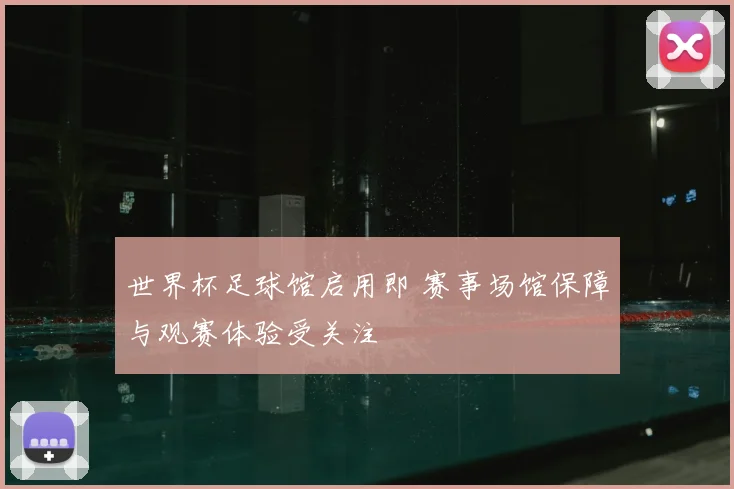 世界杯足球馆启用即 赛事场馆保障与观赛体验受关注